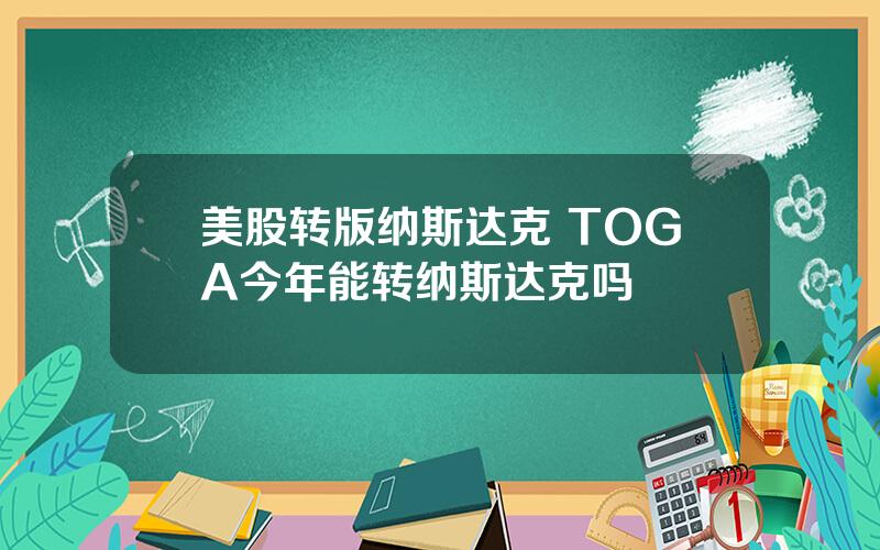 美股转版纳斯达克 TOGA今年能转纳斯达克吗